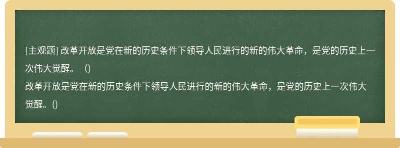 改革开放是党在新的历史条件下领导人民进行的新的伟大革命，是党的历史上一次伟大觉醒。（)