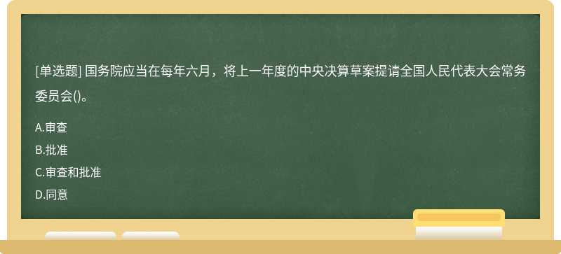 国务院应当在每年六月，将上一年度的中央决算草案提请全国人民代表大会常务委员会（)。A、审查B