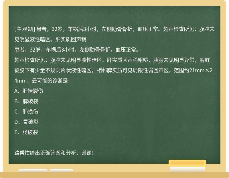 患者，32岁，车祸后3小时，左侧肋骨骨折，血压正常。超声检查所见：腹腔未见明显液性暗区。肝实质回声稍