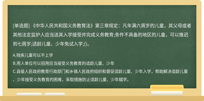 《中华人民共和国义务教育法》第三章规定：凡年满六周岁的儿童，其父母或者其他法定监护人应当送其入学接受并完成义务教育;条件不具备的地区的儿童，可以推迟到七周岁;适龄儿童、少年免试入学;()。