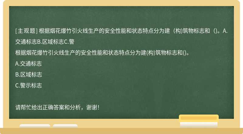 根据烟花爆竹引火线生产的安全性能和状态特点分为建（构)筑物标志和（)。A.交通标志B.区域标志C.警