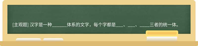 汉字是一种______体系的文字，每个字都是___、___、____三者的统一体。