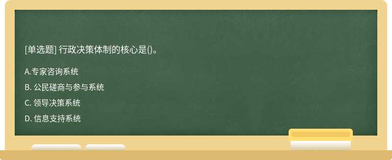 行政决策体制的核心是（)。 A. 专家咨询系统 B. 公民磋商与参与系统 C. 领导决策系统 D.