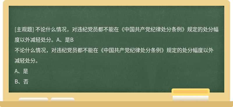 不论什么情况，对违纪党员都不能在《中国共产党纪律处分条例》规定的处分幅度以外减轻处分。A、是B
