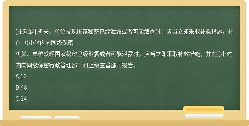 机关、单位发现国家秘密已经泄露或者可能泄露时，应当立即采取补救措施，并在（)小时内向同级保密