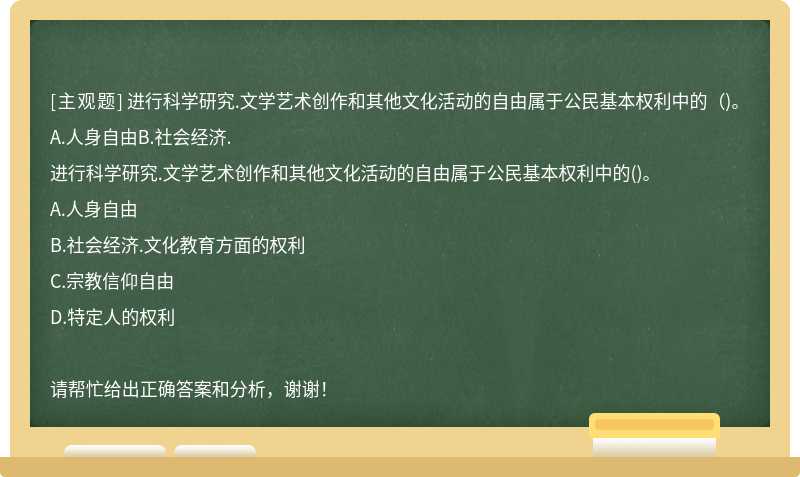 進行科學研究.文學藝術創(chuàng)作和其他文化活動的自由屬于公民基本權利中的（)。A.人身自由B.社會經濟.