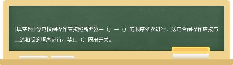 停电拉闸操作应按照断路器—（）—（）的顺序依次进行，送电合闸操作应按与上述相反的顺序进行。禁止（）隔离开关。