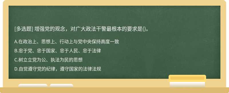 增强党的观念，对广大政法干警最根本的要求是（)。A.在政治上、思想上、行动上与党中央保持高度一