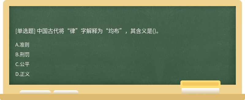 中国古代将“律”字解释为“均布”，其含义是（)。A、准则B、刑罚C、公平D、正义