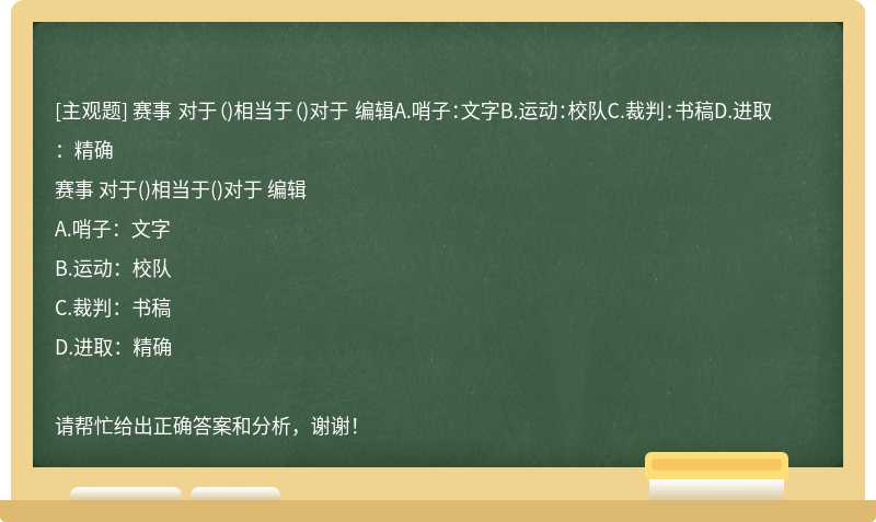 赛事 对于（)相当于（)对于 编辑A.哨子：文字B.运动：校队C.裁判：书稿D.进取：精确