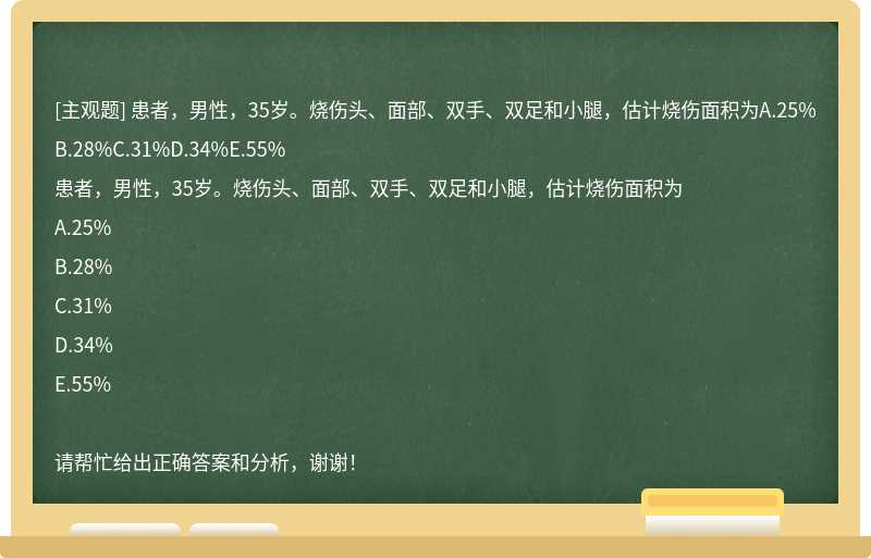 患者，男性，35岁。烧伤头、面部、双手、双足和小腿，估计烧伤面积为A.25%B.28%C.31%D.34%E.55%