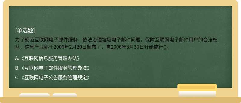 为了规范互联网电子邮件服务，依法治理垃圾电子邮件问题，保障互联网电子邮件用户的合法权益，信息产业部于2006年2月20日颁布了，自2006年3月30日开始施行()。