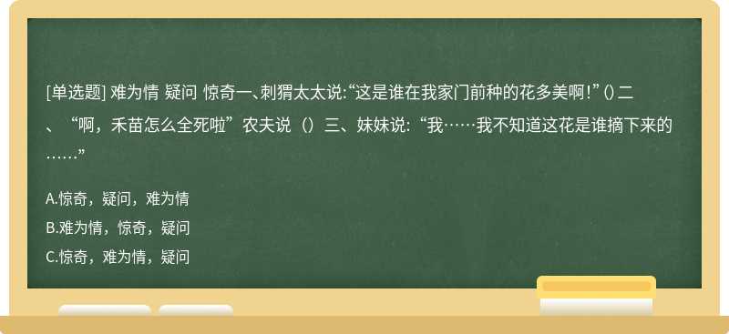 难为情 疑问 惊奇一、刺猬太太说:“这是谁在我家门前种的花多美啊！”（）二、“啊，禾苗怎么全死啦”农夫说（）三、妹妹说:“我……我不知道这花是谁摘下来的……”