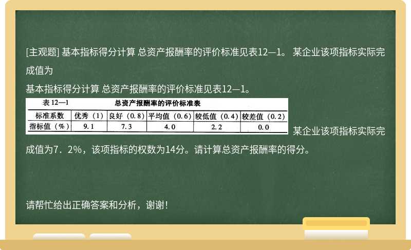 基本指标得分计算 总资产报酬率的评价标准见表12—1。 某企业该项指标实际完成值为