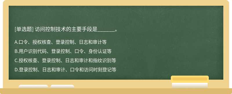 访问控制技术的主要手段是______。A：口令、授权核查、登录控制、日志和审计等B：用户识别代码、登录