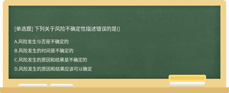 下列关于风险不确定性描述错误的是（)A.风险发生与否是不确定的B.风险发生的时间是不确定的C.