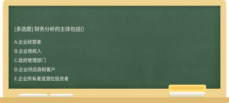 财务分析的主体包括（)A．企业经营者B．企业债权人C．政府管理部门D．企业供应商和客户E．企业所