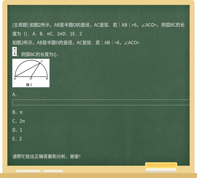 如图2所示，AB是半圆O的直径，AC是弦．若｜AB｜=6，∠ACO=，则弧BC的长度为（)． A．B．πC．2πD．1E．2