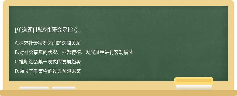 描述性研究是指 （)。A、探求社会状况之间的逻辑关系B、对社会事实的状况、外部特征、发展过程进行