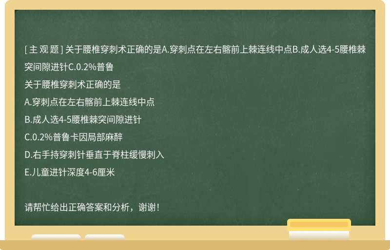 关于腰椎穿刺术正确的是A.穿刺点在左右髂前上棘连线中点B.成人选4-5腰椎棘突间隙进针C.0.2%普鲁