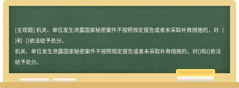 机关、单位发生泄露国家秘密案件不按照规定报告或者未采取补救措施的，对（)和（)依法给予处分。