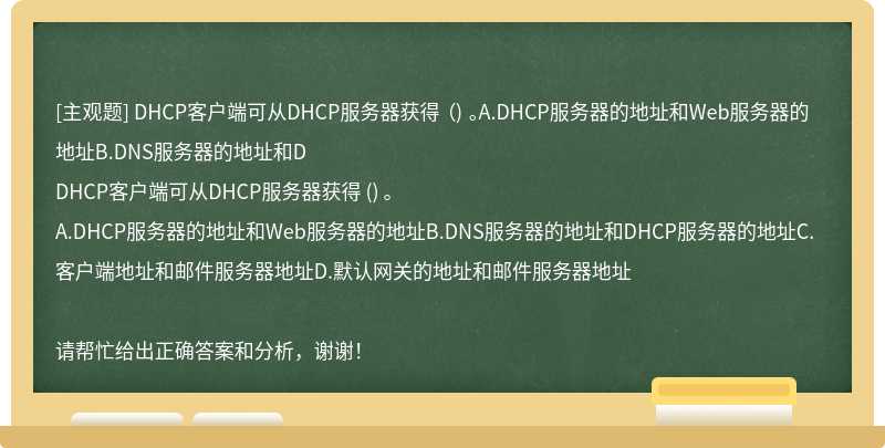 DHCP客户端可从DHCP服务器获得 （) 。A.DHCP服务器的地址和Web服务器的地址B.DNS服务器的地址和D