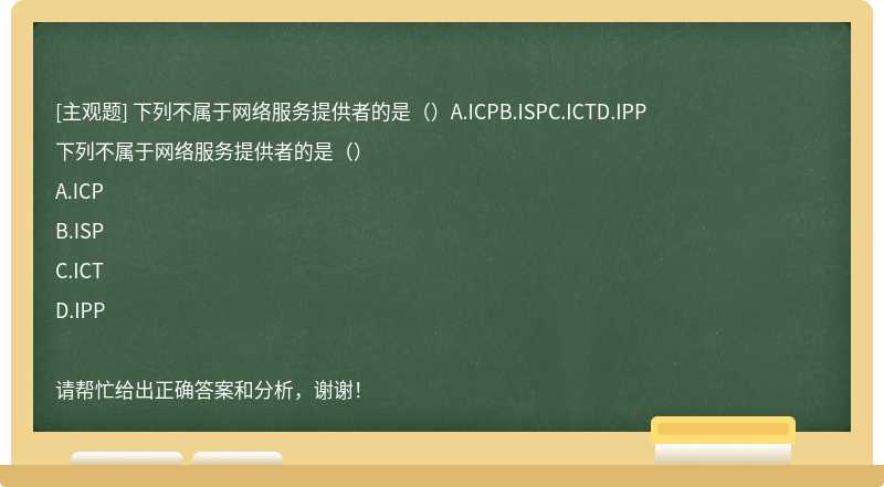 下列不属于网络服务提供者的是（）A.ICPB.ISPC.ICTD.IPP