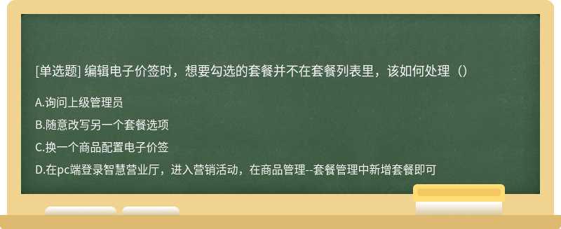 编辑电子价签时，想要勾选的套餐并不在套餐列表里，该如何处理（）