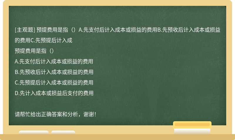 预提费用是指（）A.先支付后计入成本或损益的费用B.先预收后计入成本或损益的费用C.先预提后计入成