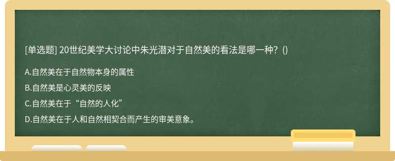 20世纪美学大讨论中朱光潜对于自然美的看法是哪一种？（)A、自然美在于自然物本身的属性B、自然美