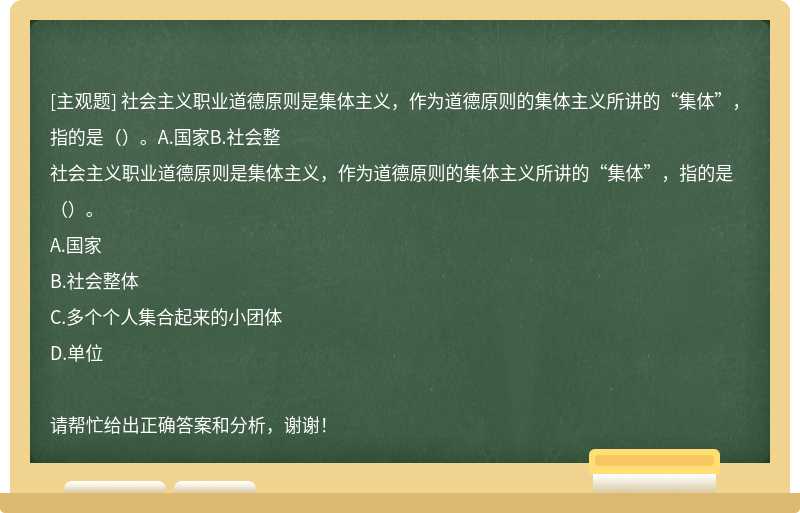 社会主义职业道德原则是集体主义，作为道德原则的集体主义所讲的“集体”，指的是（）。A.国家B.社会整