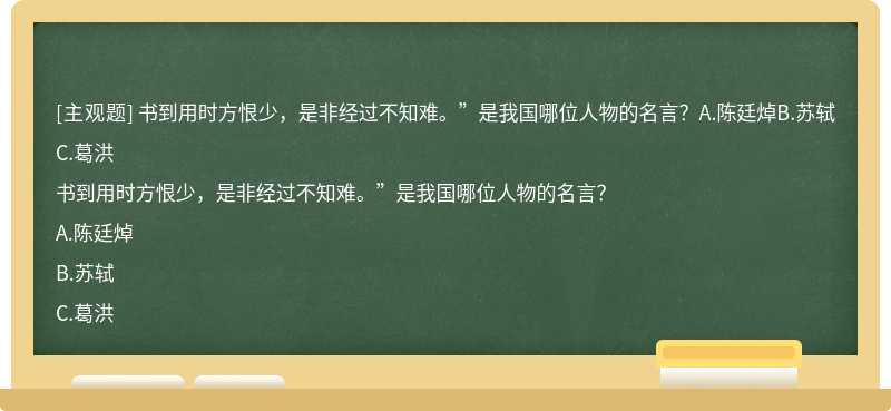 书到用时方恨少，是非经过不知难。”是我国哪位人物的名言？A.陈廷焯B.苏轼C.葛洪