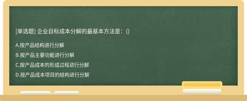 企业目标成本分解的最基本方法是：（)A、按产品结构进行分解B、按产品主要功能进行分解C、按产品成