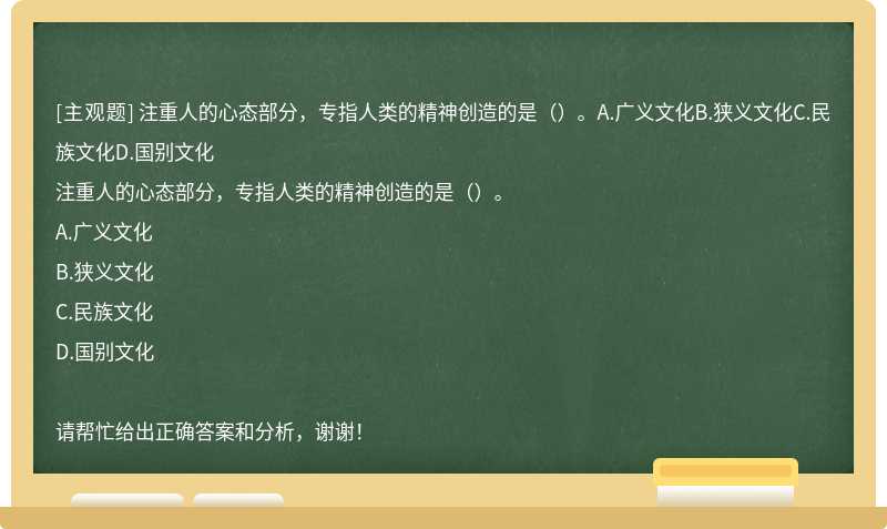 注重人的心态部分，专指人类的精神创造的是（）。A.广义文化B.狭义文化C.民族文化D.国别文化