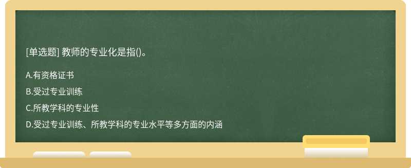 教师的专业化是指（)。 A.有资格证书 B.受过专业训练 C.所教学科的专业性 D.受过专业训练、所