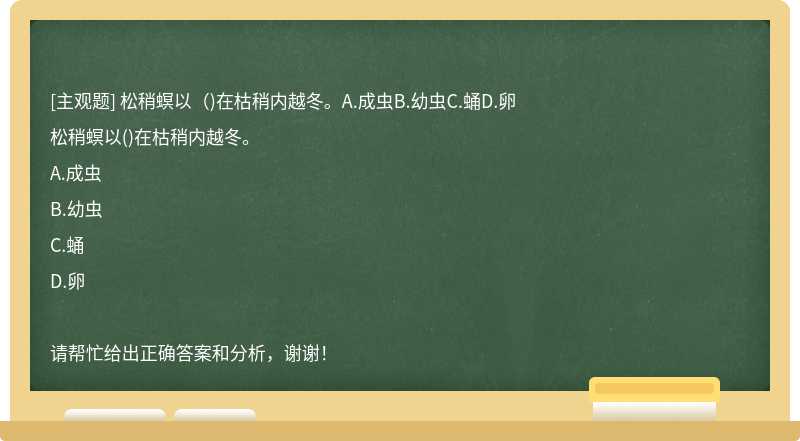 松稍螟以（)在枯稍内越冬。A.成虫B.幼虫C.蛹D.卵