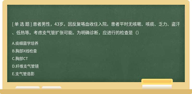 患者男性，43岁。因反复咯血收住入院。患者平时无咳嗽、咳痰、乏力、盗汗、低热等。考虑支气管扩张可能。为明确诊断，应进行的检查是（）