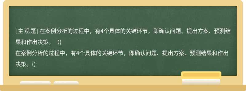 在案例分析的过程中，有4个具体的关键环节，即确认问题、提出方案、预测结果和作出决策。（)