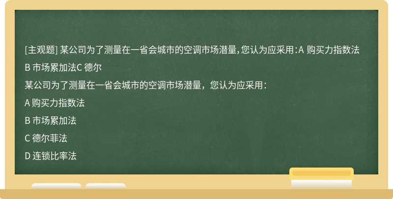 某公司为了测量在一省会城市的空调市场潜量，您认为应采用：A 购买力指数法B 市场累加法C 德尔