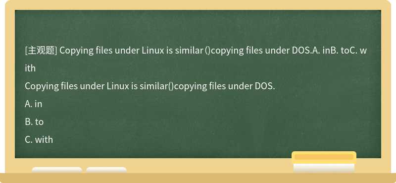Copying files under Linux is similar（)copying files under DOS.A. inB. toC. with