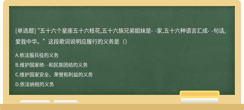 “五十六个星座五十六枝花,五十六族兄弟姐妹是- -家,五十六种语言汇成- -句话,爱我中华。”这段歌词说明应履行的义务是（）