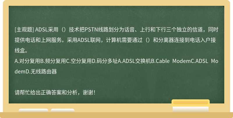 ADSL采用（）技术把PSTN线路划分为话音、上行和下行三个独立的信道，同时提供电话和上网服务。采用AD