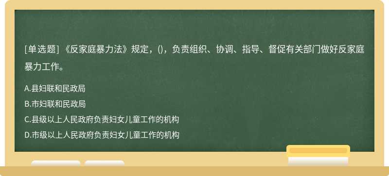 《反家庭暴力法》规定，（)，负责组织、协调、指导、督促有关部门做好反家庭暴力工作。A、县妇联和民政