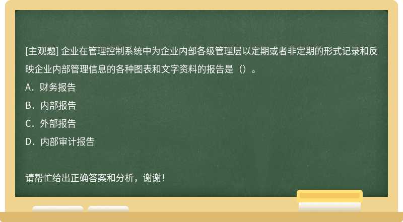 企业在管理控制系统中为企业内部各级管理层以定期或者非定期的形式记录和反映企业内部管理信息的