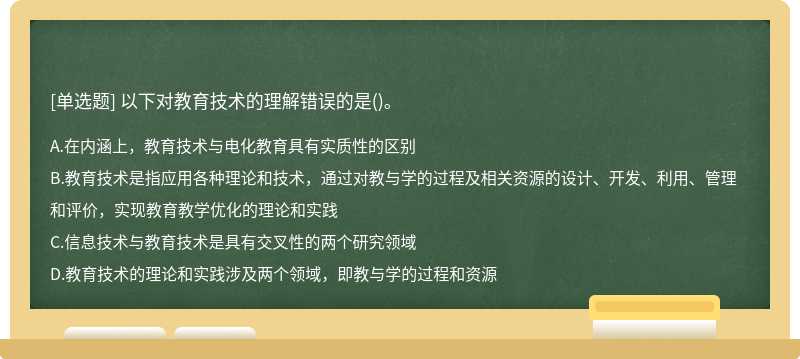 以下对教育技术的理解错误的是（)。A、在内涵上，教育技术与电化教育具有实质性的区别B、教育技术是