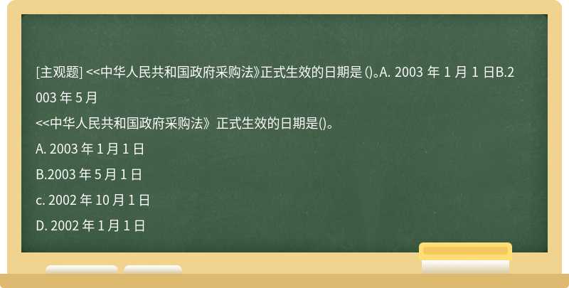<<中华人民共和国政府采购法》正式生效的日期是（)。A. 2003 年 1 月 1 日B.2003 年 5 月