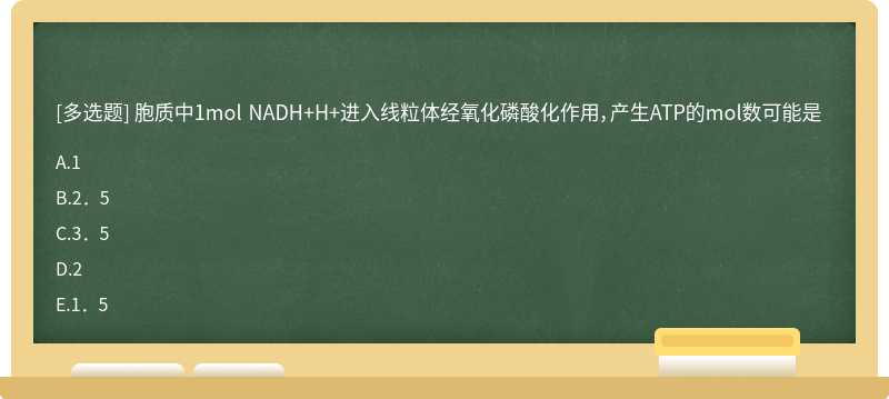 胞质中1mol NADH+H+进入线粒体经氧化磷酸化作用，产生ATP的mol数可能是A．1B．2．5C．3．5D．2E．1．5