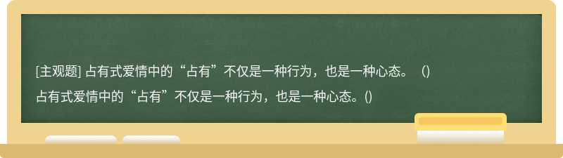 占有式爱情中的“占有”不仅是一种行为，也是一种心态。（)