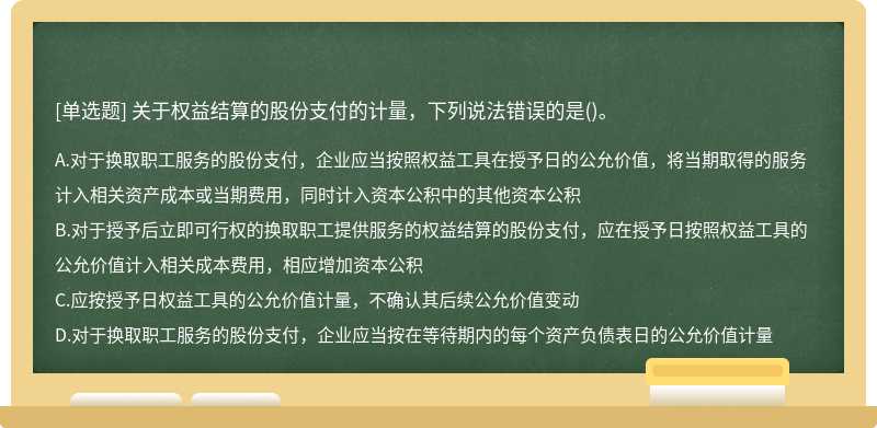 关于权益结算的股份支付的计量，下列说法错误的是（)。A、对于换取职工服务的股份支付，企业应当按