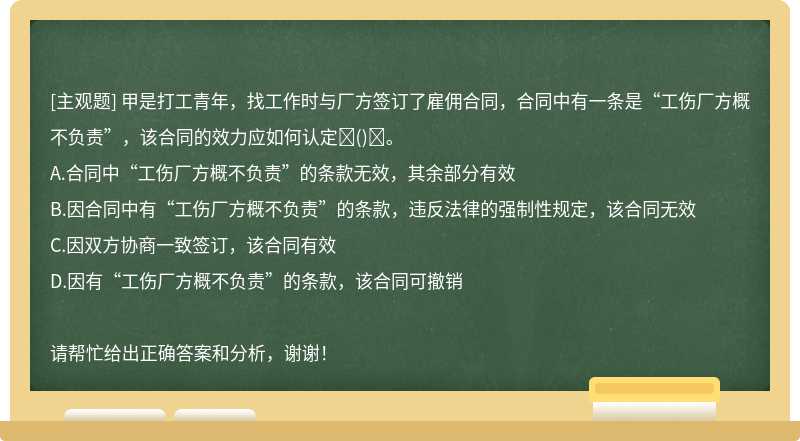 甲是打工青年，找工作时与厂方签订了雇佣合同，合同中有一条是“工伤厂方概不负责”，该合同的效力应